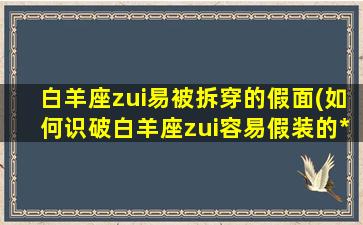 白羊座zui易被拆穿的假面(如何识破白羊座zui容易假装的*)