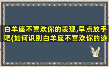 白羊座不喜欢你的表现,早点放手吧(如何识别白羊座不喜欢你的迹象，及时撤离)