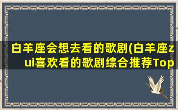 白羊座会想去看的歌剧(白羊座zui喜欢看的歌剧综合推荐Top10)