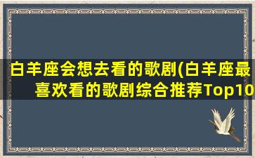 白羊座会想去看的歌剧(白羊座最喜欢看的歌剧综合推荐Top10)