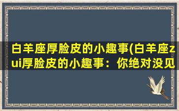 白羊座厚脸皮的小趣事(白羊座zui厚脸皮的小趣事：你绝对没见过的尴尬瞬间！)