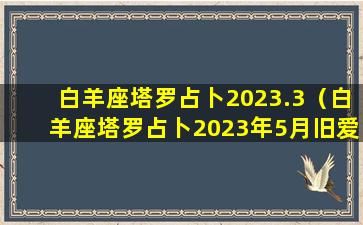 白羊座塔罗占卜2023.3（白羊座塔罗占卜2023年5月旧爱是否能复合）