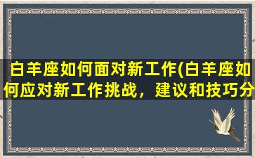 白羊座如何面对新工作(白羊座如何应对新工作挑战，建议和技巧分享！)