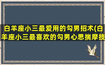 白羊座小三最爱用的勾男招术(白羊座小三最喜欢的勾男心思揣摩技巧)