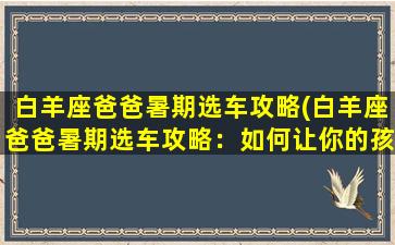 白羊座爸爸暑期选车攻略(白羊座爸爸暑期选车攻略：如何让你的孩子拥有zui酷的假期之旅？)