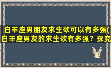 白羊座男朋友求生欲可以有多强(白羊座男友的求生欲有多强？探究其特点和原因)