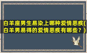 白羊座男生易染上哪种爱情恶疾(白羊男易得的爱情恶疾有哪些？)