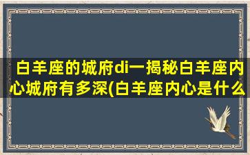 白羊座的城府di一揭秘白羊座内心城府有多深(白羊座内心是什么样子的）