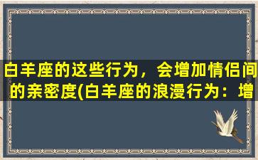 白羊座的这些行为，会增加情侣间的亲密度(白羊座的浪漫行为：增进情侣亲密度的秘诀)