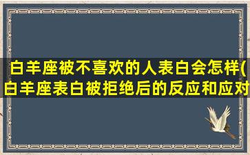 白羊座被不喜欢的人表白会怎样(白羊座表白被拒绝后的反应和应对)