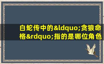 白蛇传中的“贪狼命格”指的是哪位角色