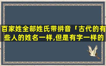 百家姓全部姓氏带拼音「古代的有些人的姓名一样,但是有字一样的吗」