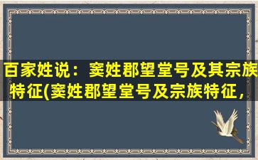 百家姓说：窦姓郡望堂号及其宗族特征(窦姓郡望堂号及宗族特征，了解一下窦氏家族的历史和文化背景)