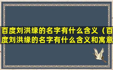 百度刘洪缘的名字有什么含义（百度刘洪缘的名字有什么含义和寓意）