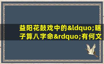 益阳花鼓戏中的“瞎子算八字命”有何文化内涵与表演特色