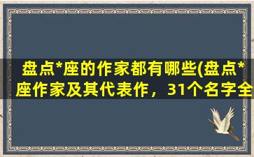 盘点*座的作家都有哪些(盘点*座作家及其代表作，31个名字全部曝光！)