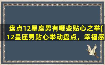 盘点12星座男有哪些贴心之举(12星座男贴心举动盘点，幸福感UP！)