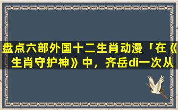 盘点六部外国十二生肖动漫「在《生肖守护神》中，齐岳di一次从远古巨兽时代回来并和另外七个人打后发生了什么事」