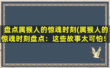 盘点属猴人的惊魂时刻(属猴人的惊魂时刻盘点：这些故事太可怕！)