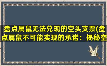 盘点属鼠无法兑现的空头支票(盘点属鼠不可能实现的承诺：揭秘空头承诺的*)