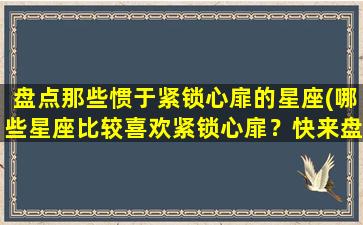 盘点那些惯于紧锁心扉的星座(哪些星座比较喜欢紧锁心扉？快来盘点！)