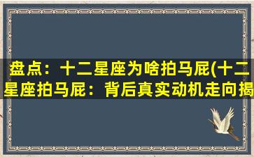 盘点：十二星座为啥拍马屁(十二星座拍马屁：背后真实动机走向揭秘！)