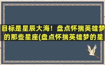 目标是星辰大海！盘点怀揣英雄梦的那些星座(盘点怀揣英雄梦的星座，以追寻星辰大海为目标！)