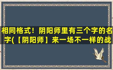 相同格式！阴阳师里有三个字的名字(【阴阳师】来一场不一样的战斗，解读三个字式神的玩法！)