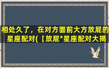 相处久了，在对方面前大方放屁的星座配对(【放屁*星座配对大揭秘】相处久了，这些星座竟然可以在对方面前放屁爆笑，看看你和谁zui合拍？)