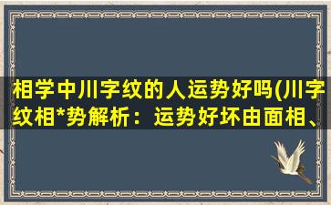 相学中川字纹的人运势好吗(川字纹相*势解析：运势好坏由面相、手相、命理决定)