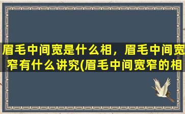 眉毛中间宽是什么相，眉毛中间宽窄有什么讲究(眉毛中间宽窄的相学意义及讲究，影响外貌印象和人缘！)