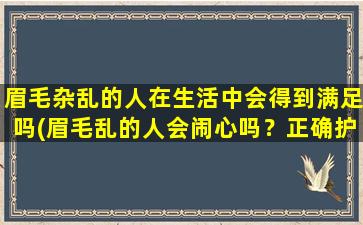 眉毛杂乱的人在生活中会得到满足吗(眉毛乱的人会闹心吗？正确护理让你放心迎接每一天)