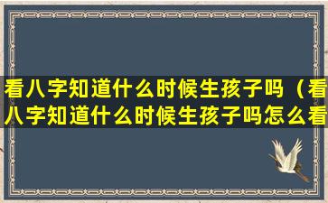 看八字知道什么时候生孩子吗（看八字知道什么时候生孩子吗怎么看）