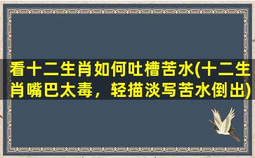 看十二生肖如何吐槽苦水(十二生肖嘴巴太毒，轻描淡写苦水倒出)