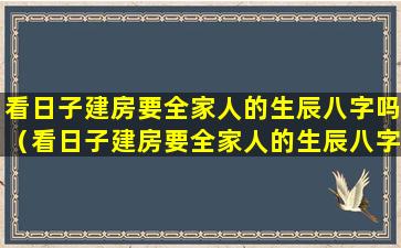 看日子建房要全家人的生辰八字吗（看日子建房要全家人的生辰八字吗）