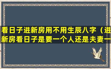 看日子进新房用不用生辰八字（进新房看日子是要一个人还是夫妻一起的）