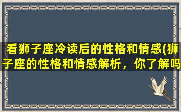 看狮子座冷读后的性格和情感(狮子座的性格和情感解析，你了解吗？)