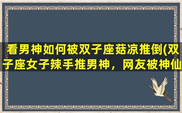 看男神如何被双子座菇凉推倒(双子座女子辣手推男神，网友被神仙CP催泪！)