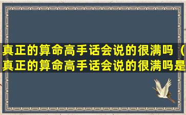 真正的算命高手话会说的很满吗（真正的算命高手话会说的很满吗是真的吗）