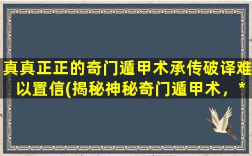 真真正正的奇门遁甲术承传破译难以置信(揭秘神秘奇门遁甲术，*无解之难，震惊世界！)