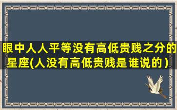 眼中人人平等没有高低贵贱之分的星座(人没有高低贵贱是谁说的）