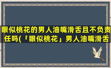 眼似桃花的男人油嘴滑舌且不负责任吗(「眼似桃花」男人油嘴滑舌不靠谱？快来看他的真面目！)