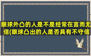 眼球外凸的人是不是经常在言而无信(眼球凸出的人是否具有不守信用的特点？)