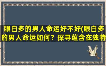 眼白多的男人命运好不好(眼白多的男人命运如何？探寻蕴含在独特外貌背后的人生故事)