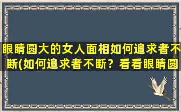 眼睛圆大的女人面相如何追求者不断(如何追求者不断？看看眼睛圆大的女人面相！)