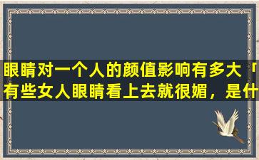 眼睛对一个人的颜值影响有多大「有些女人眼睛看上去就很媚，是什么眼型」