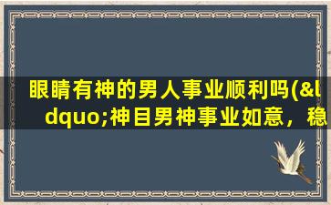 眼睛有神的男人事业顺利吗(“神目男神事业如意，稳赢职场华尔街！”)