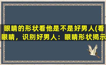 眼睛的形状看他是不是好男人(看眼睛，识别好男人：眼睛形状揭示人格特征)