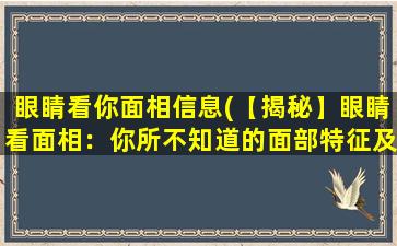 眼睛看你面相信息(【揭秘】眼睛看面相：你所不知道的面部特征及其意义)