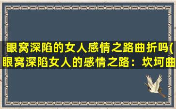 眼窝深陷的女人感情之路曲折吗(眼窝深陷女人的感情之路：坎坷曲折的成长历程)